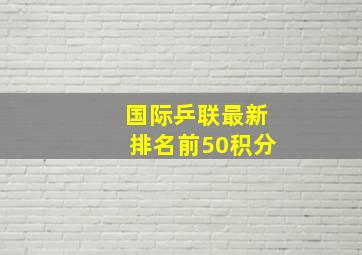 国际乒联最新排名前50积分