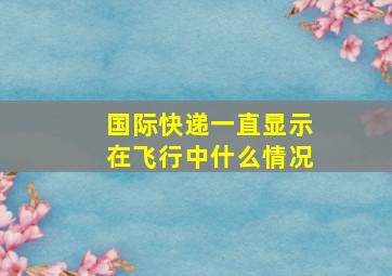 国际快递一直显示在飞行中什么情况