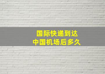 国际快递到达中国机场后多久