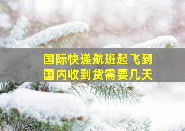 国际快递航班起飞到国内收到货需要几天