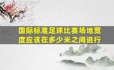 国际标准足球比赛场地宽度应该在多少米之间进行