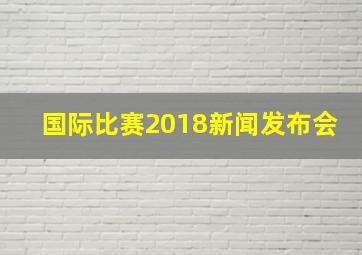 国际比赛2018新闻发布会