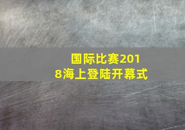 国际比赛2018海上登陆开幕式