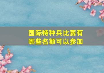 国际特种兵比赛有哪些名额可以参加