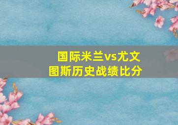 国际米兰vs尤文图斯历史战绩比分