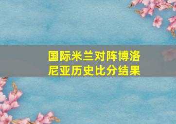 国际米兰对阵博洛尼亚历史比分结果