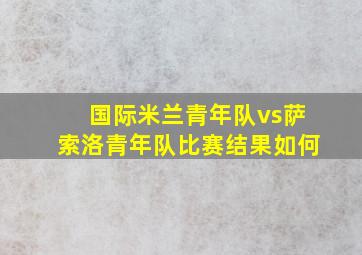 国际米兰青年队vs萨索洛青年队比赛结果如何