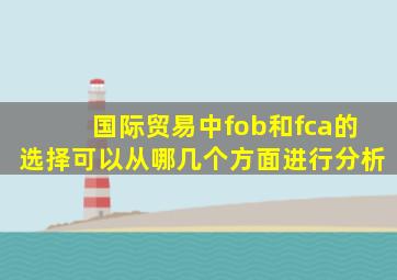 国际贸易中fob和fca的选择可以从哪几个方面进行分析