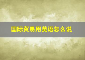 国际贸易用英语怎么说