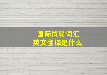 国际贸易词汇英文翻译是什么