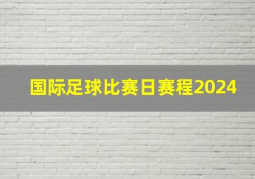 国际足球比赛日赛程2024