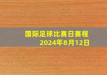 国际足球比赛日赛程2024年8月12日