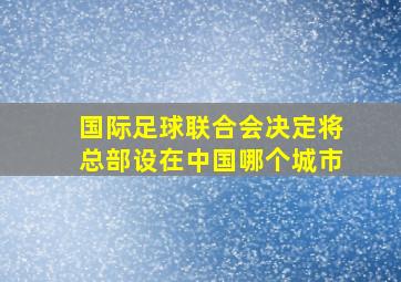 国际足球联合会决定将总部设在中国哪个城市