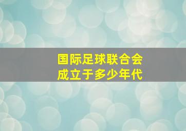 国际足球联合会成立于多少年代