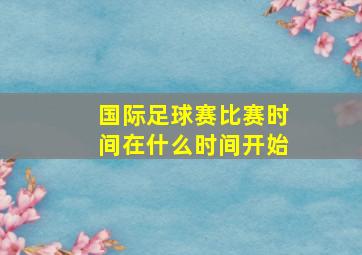 国际足球赛比赛时间在什么时间开始