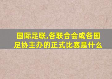 国际足联,各联合会或各国足协主办的正式比赛是什么