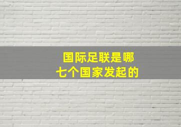 国际足联是哪七个国家发起的