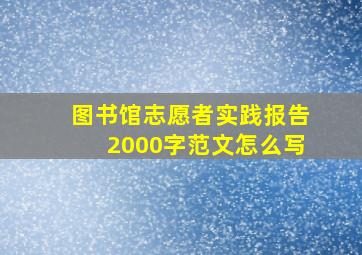 图书馆志愿者实践报告2000字范文怎么写