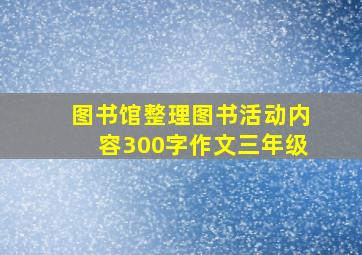 图书馆整理图书活动内容300字作文三年级