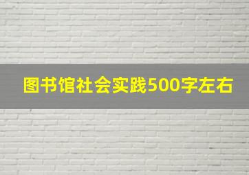 图书馆社会实践500字左右