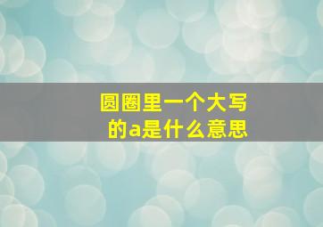 圆圈里一个大写的a是什么意思