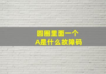 圆圈里面一个A是什么故障码