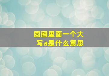 圆圈里面一个大写a是什么意思