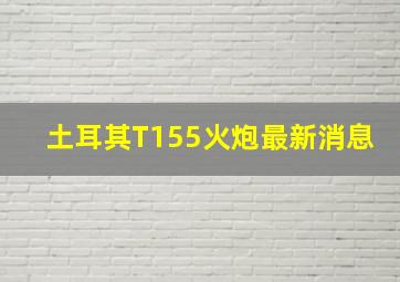 土耳其T155火炮最新消息