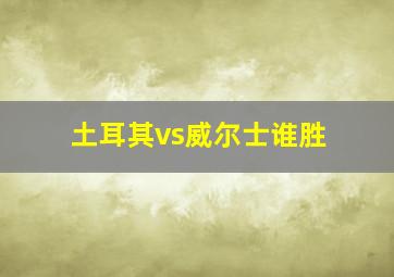 土耳其vs威尔士谁胜