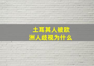 土耳其人被欧洲人歧视为什么