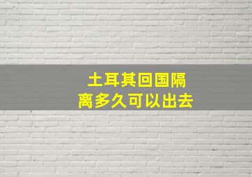 土耳其回国隔离多久可以出去