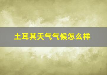 土耳其天气气候怎么样