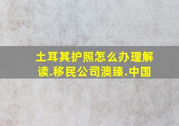 土耳其护照怎么办理解读.移民公司澳臻.中国