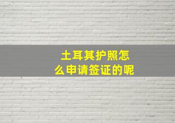 土耳其护照怎么申请签证的呢