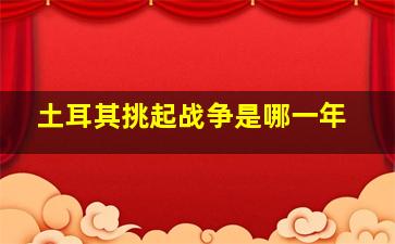 土耳其挑起战争是哪一年