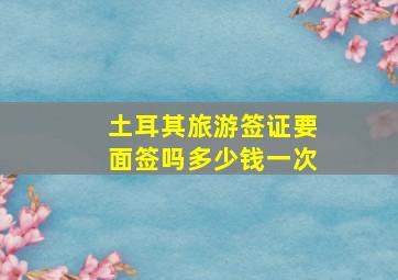 土耳其旅游签证要面签吗多少钱一次