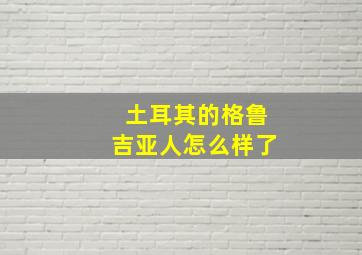 土耳其的格鲁吉亚人怎么样了