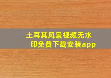 土耳其风景视频无水印免费下载安装app