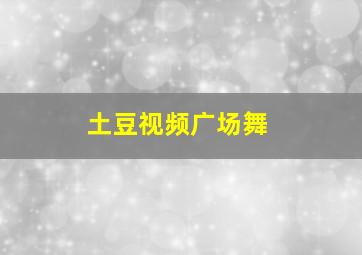 土豆视频广场舞