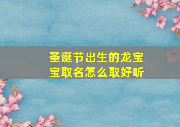 圣诞节出生的龙宝宝取名怎么取好听