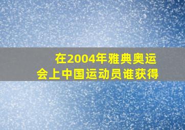 在2004年雅典奥运会上中国运动员谁获得