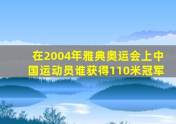 在2004年雅典奥运会上中国运动员谁获得110米冠军