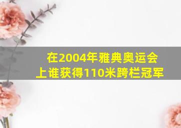 在2004年雅典奥运会上谁获得110米跨栏冠军