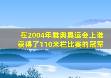 在2004年雅典奥运会上谁获得了110米栏比赛的冠军