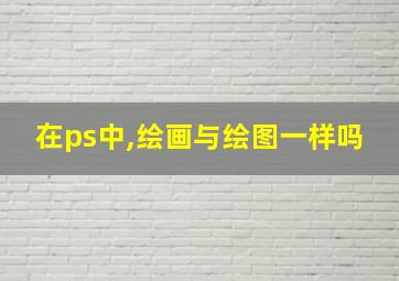 在ps中,绘画与绘图一样吗