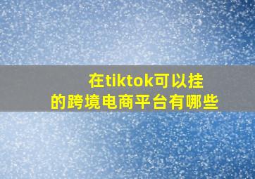 在tiktok可以挂的跨境电商平台有哪些