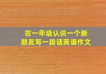 在一年级认识一个新朋友写一段话英语作文