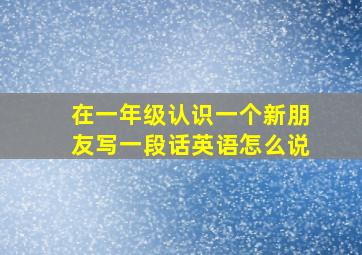 在一年级认识一个新朋友写一段话英语怎么说