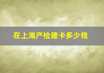 在上海产检建卡多少钱