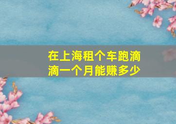 在上海租个车跑滴滴一个月能赚多少